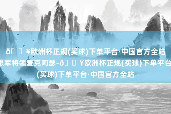 🔥欧洲杯正规(买球)下单平台·中国官方全站尤其腻烦好意思军将领麦克阿瑟-🔥欧洲杯正规(买球)下单平台·中国官方全站