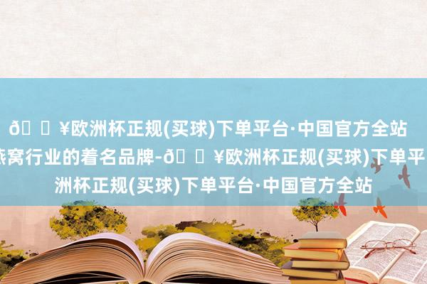 🔥欧洲杯正规(买球)下单平台·中国官方全站        御燕楼行为燕窝行业的着名品牌-🔥欧洲杯正规(买球)下单平台·中国官方全站