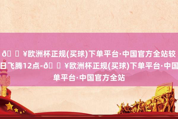 🔥欧洲杯正规(买球)下单平台·中国官方全站较上一往翌日飞腾12点-🔥欧洲杯正规(买球)下单平台·中国