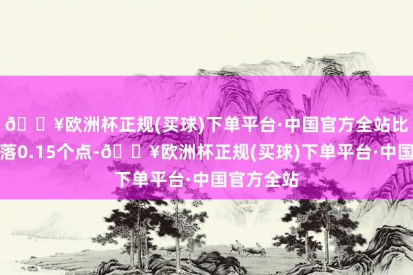 🔥欧洲杯正规(买球)下单平台·中国官方全站比上周五着落0.15个点-🔥欧洲杯正规(买球)下单平台·中