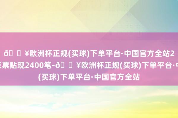 🔥欧洲杯正规(买球)下单平台·中国官方全站2024年完成京票贴现2400笔-🔥欧洲杯正规(买球)下单