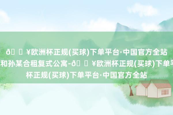 🔥欧洲杯正规(买球)下单平台·中国官方全站在深圳责任的李某和孙某合租复式公寓-🔥欧洲杯正规(买球)下