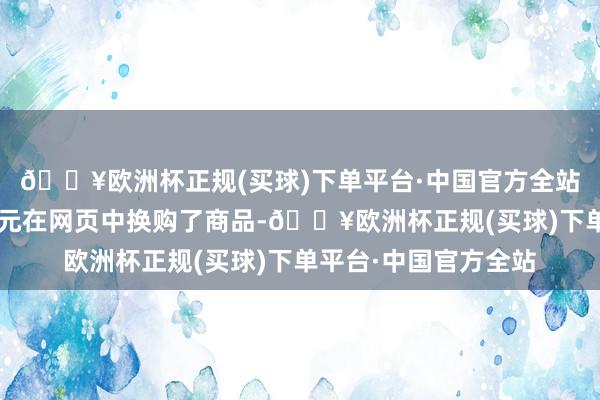 🔥欧洲杯正规(买球)下单平台·中国官方全站赵先生用积分+数百元在网页中换购了商品-🔥欧洲杯正规(买球