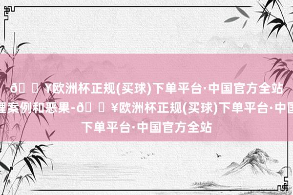 🔥欧洲杯正规(买球)下单平台·中国官方全站展示了治理案例和恶果-🔥欧洲杯正规(买球)下单平台·中国官