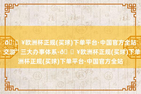 🔥欧洲杯正规(买球)下单平台·中国官方全站酿成“媒体、告白、交游”三大办事体系-🔥欧洲杯正规(买球)下单平台·中国官方全站