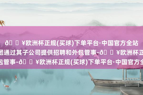 🔥欧洲杯正规(买球)下单平台·中国官方全站公司简介：罗科仕集团通过其子公司提供招聘和外包管事-🔥欧洲