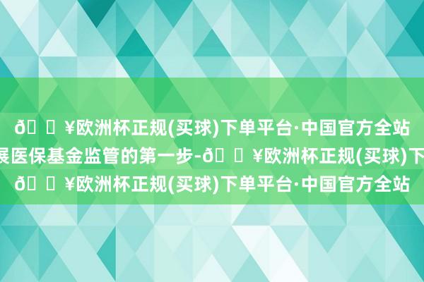 🔥欧洲杯正规(买球)下单平台·中国官方全站迈出了行使细致码开展医保基金监管的第一步-🔥欧洲杯正规(买