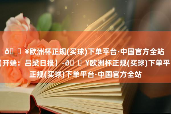 🔥欧洲杯正规(买球)下单平台·中国官方全站 臧媛慧 陈贞 摄【开端：吕梁日报】-🔥欧洲杯正规(买球)下单平台·中国官方全站