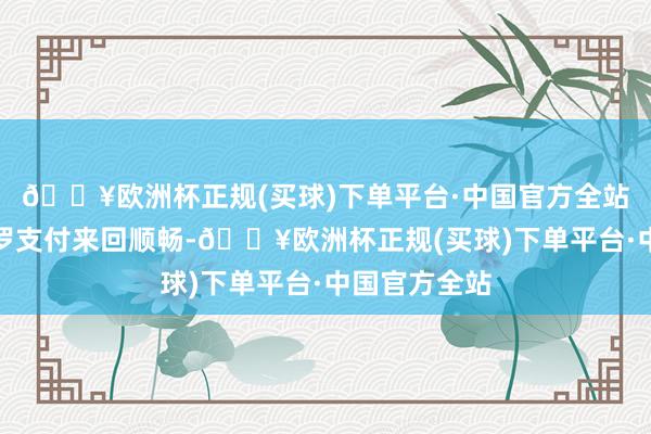 🔥欧洲杯正规(买球)下单平台·中国官方全站发红包等网罗支付来回顺畅-🔥欧洲杯正规(买球)下单平台·中国官方全站