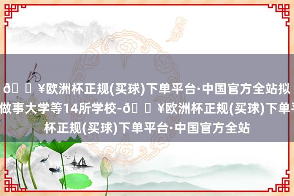 🔥欧洲杯正规(买球)下单平台·中国官方全站拟甘心建树北京科技做事大学等14所学校-🔥欧洲杯正规(买球)下单平台·中国官方全站