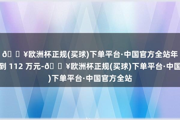 🔥欧洲杯正规(买球)下单平台·中国官方全站年薪就可达到 112 万元-🔥欧洲杯正规(买球)下单平台·中国官方全站