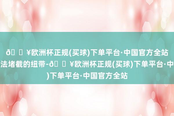 🔥欧洲杯正规(买球)下单平台·中国官方全站像是一条无法堵截的纽带-🔥欧洲杯正规(买球)下单平台·中国官方全站