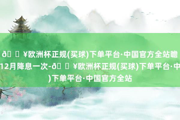 🔥欧洲杯正规(买球)下单平台·中国官方全站瞻望本年仅在12月降息一次-🔥欧洲杯正规(买球)下单平台·中国官方全站