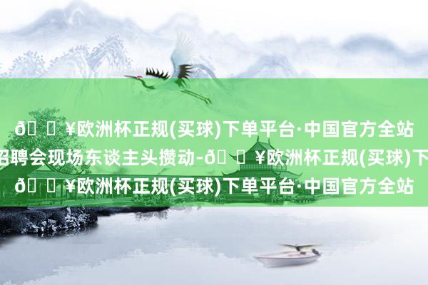 🔥欧洲杯正规(买球)下单平台·中国官方全站和凤镇便民服务中心招聘会现场东谈主头攒动-🔥欧洲杯正规(买球)下单平台·中国官方全站