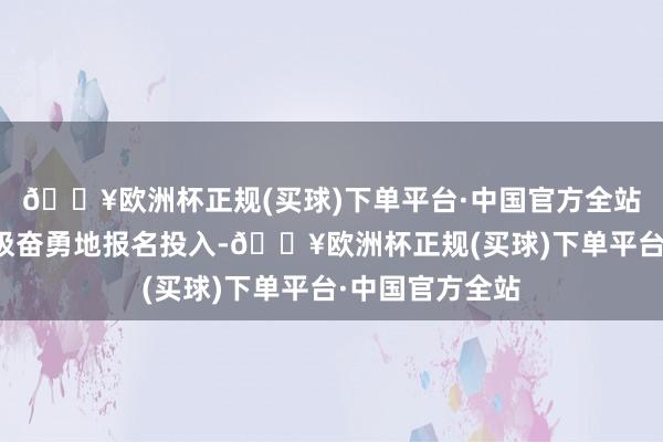 🔥欧洲杯正规(买球)下单平台·中国官方全站志愿者们齐积极奋勇地报名投入-🔥欧洲杯正规(买球)下单平台·中国官方全站