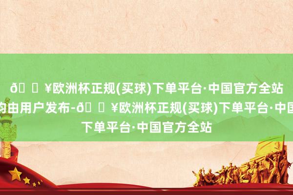 🔥欧洲杯正规(买球)下单平台·中国官方全站总共本色均由用户发布-🔥欧洲杯正规(买球)下单平台·中国官