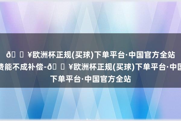 🔥欧洲杯正规(买球)下单平台·中国官方全站至于折损费能不成补偿-🔥欧洲杯正规(买球)下单平台·中国官