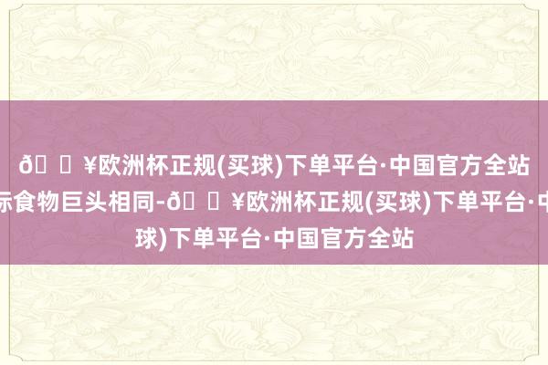 🔥欧洲杯正规(买球)下单平台·中国官方全站如同宽阔国际食物巨头相同-🔥欧洲杯正规(买球)下单平台·中