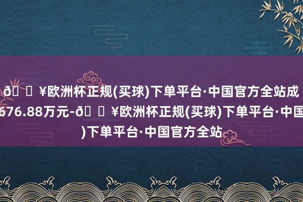 🔥欧洲杯正规(买球)下单平台·中国官方全站成交金额为676.88万元-🔥欧洲杯正规(买球)下单平台·