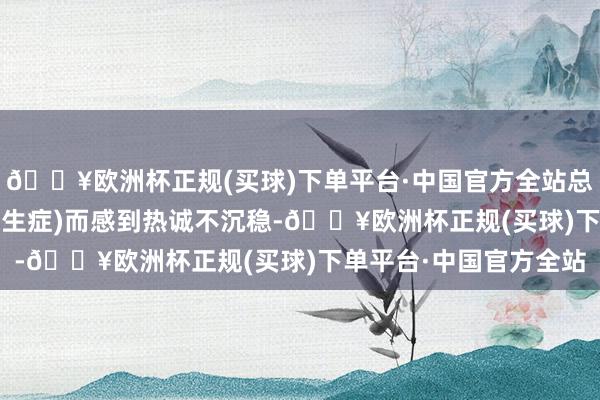 🔥欧洲杯正规(买球)下单平台·中国官方全站总会因FOMO(错失怯生生症)而感到热诚不沉稳-🔥欧洲杯正