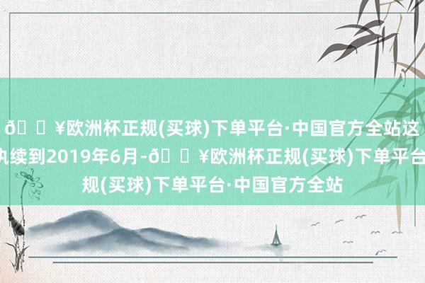 🔥欧洲杯正规(买球)下单平台·中国官方全站这么的行动一直执续到2019年6月-🔥欧洲杯正规(买球)下