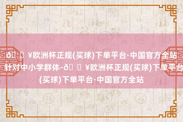 🔥欧洲杯正规(买球)下单平台·中国官方全站普及金融学问；针对中小学群体-🔥欧洲杯正规(买球)下单平台