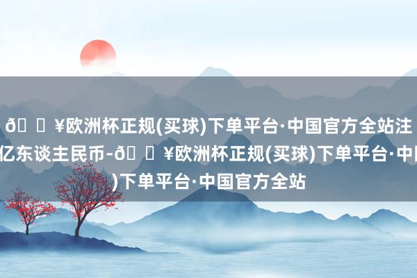 🔥欧洲杯正规(买球)下单平台·中国官方全站注册本钱1.5亿东谈主民币-🔥欧洲杯正规(买球)下单平台·