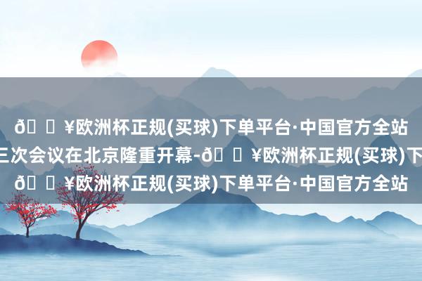 🔥欧洲杯正规(买球)下单平台·中国官方全站十四届世界东谈主大三次会议在北京隆重开幕-🔥欧洲杯正规(买球)下单平台·中国官方全站